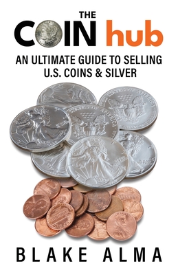The CoinHub: An Ultimate Guide to Selling U.S. Coins and Silver - Kail, Evan (Contributions by), and Hartch, Christian (Contributions by), and Alma, Blake