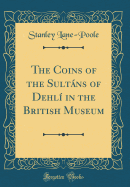 The Coins of the Sultns of Dehl in the British Museum (Classic Reprint)