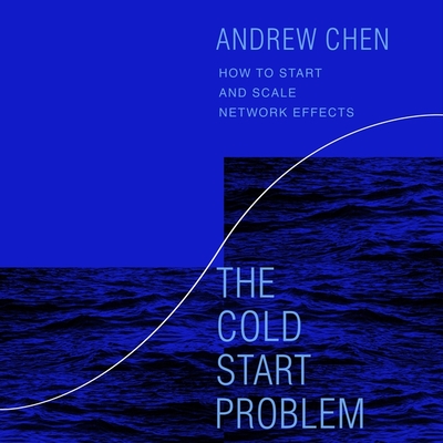 The Cold Start Problem: How to Start and Scale Network Effects - Chen, Andrew (Read by)
