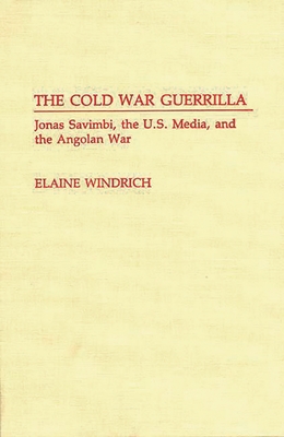 The Cold War Guerrilla: Jonas Savimbi, the U.S. Media and the Angolan War - Windrich, Elaine