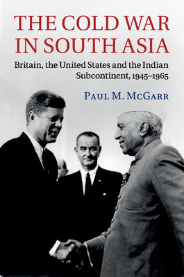 The Cold War in South Asia: Britain, the United States and the Indian Subcontinent, 1945-1965 - McGarr, Paul M.