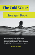 The Cold Water Therapy Book: A Comprehensive Guide to Cold Water Immersion, Ice Baths, and Showers for Improved Health, Recovery, Mental Resilience, Sleep Quality, and Enhanced Immune System
