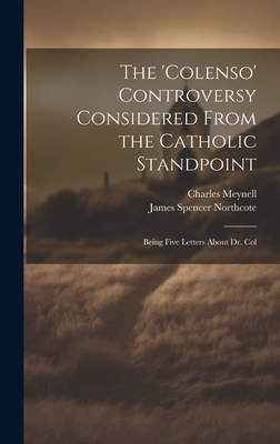 The 'Colenso' Controversy Considered From the Catholic Standpoint: Being Five Letters About Dr. Col - Northcote, James Spencer, and Meynell, Charles