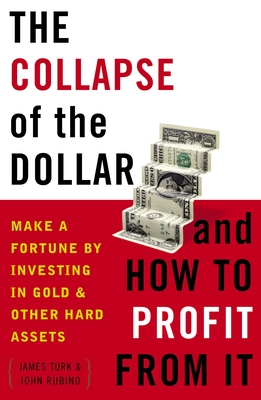 The Collapse of the Dollar and How to Profit from It: Make a Fortune by Investing in Gold and Other Hard Assets - Turk, James, and Rubino, John