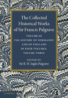 The Collected Historical Works of Sir Francis Palgrave, K.H.: Volume 3: The History of Normany and of England, Volume 3 - Palgrave, Francis, and Palgrave, R. H. Inglis (Editor)