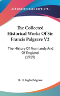 The Collected Historical Works of Sir Francis Palgrave V2: The History of Normandy and of England (1919)