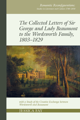 The Collected Letters of Sir George and Lady Beaumont to the Wordsworth Family, 1803-1829: with a Study of the Creative Exchange between Wordsworth and Beaumont - Fay, Jessica (Editor)