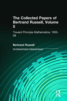 The Collected Papers of Bertrand Russell, Volume 5: Toward Principia Mathematica, 1905-08 - Russell, Bertrand, and Moore, Gregory (Editor)