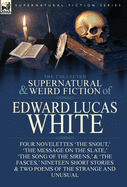 The Collected Supernatural and Weird Fiction of Edward Lucas White: Four Novelettes 'The Snout, ' 'The Message on the Slate, ' 'The Song of the Sirens, ' & 'The Fasces, ' Nineteen Short Stories & Two Poems of the Strange and Unusual