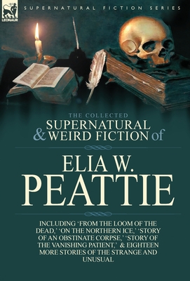 The Collected Supernatural and Weird Fiction of Elia W. Peattie: Twenty-Two Short Stories of the Strange and Unusual - Peattie, Elia W