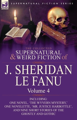 The Collected Supernatural and Weird Fiction of J. Sheridan Le Fanu: Volume 4-Including One Novel, 'The Wyvern Mystery, ' One Novelette, 'Mr. Justice - Le Fanu, Joseph Sheridan, and Le Fanu, J Sheridan