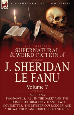 The Collected Supernatural and Weird Fiction of J. Sheridan Le Fanu: Volume 7-Including Two Novels, 'All in the Dark' and 'The Room in the Dragon Vola - Le Fanu, Joseph Sheridan, and Le Fanu, J Sheridan