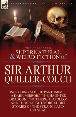 The Collected Supernatural and Weird Fiction of Sir Arthur Quiller-Couch: Forty-Two Short Stories of the Strange and Unusual - Quiller-Couch, Arthur, Sir