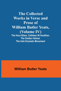 The Collected Works in Verse and Prose of William Butler Yeats, (Volume IV) The Hour-glass. Cathleen ni Houlihan. The Golden Helmet. The Irish Dramatic Movement