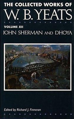 The Collected Works of W.B. Yeats Vol. XII: John Sherman and Dhoya - Yeats, William Butler, and Finneran, Richard J (Editor)