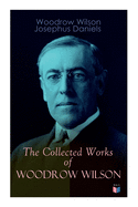 The Collected Works of Woodrow Wilson: The New Freedom, Congressional Government, George Washington, Essays, Inaugural Addresses, State of the Union Addresses, Presidential Decisions and Biography of Woodrow Wilson