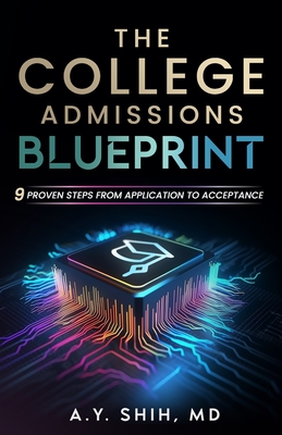 The College Admissions Blueprint: 9 Proven Steps from Application to Acceptance - Shih, A Y, MD