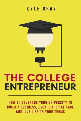 The College Entrepreneur: How to leverage your university to build a business, escape the rat race and live life on your terms. - Gray, Kyle