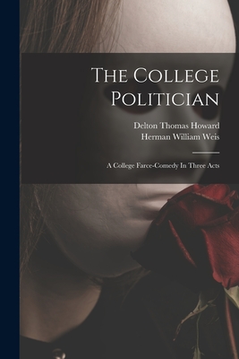 The College Politician: A College Farce-comedy In Three Acts - Weis, Herman William, and Delton Thomas Howard (Creator)