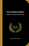 The Collegiate Algebra: Adapted to Colleges and Universities