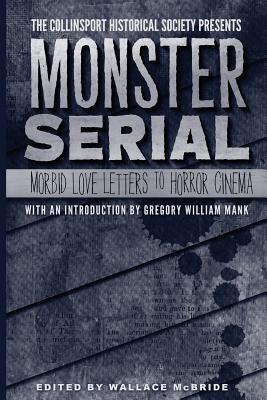 The Collinsport Historical Society Presents Monster Serial: Morbid Love Letters to Horror Cinema - McBride, Wallace, and McCray, Patrick, and Mank, Gregory William (Introduction by)