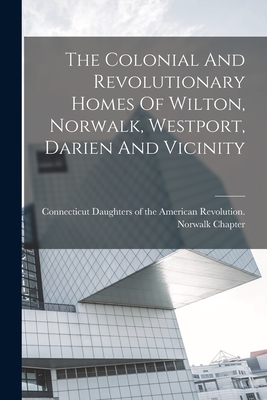 The Colonial And Revolutionary Homes Of Wilton, Norwalk, Westport, Darien And Vicinity - Connecticut Daughters of the American (Creator)