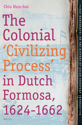 The Colonial 'Civilizing Process' in Dutch Formosa, 1624-1662 - Chiu, Hsin-Hui