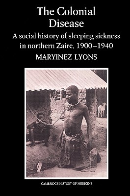 The Colonial Disease: A Social History of Sleeping Sickness in Northern Zaire, 1900-1940 - Lyons, Maryinez