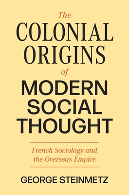 The Colonial Origins of Modern Social Thought: French Sociology and the Overseas Empire - Steinmetz, George