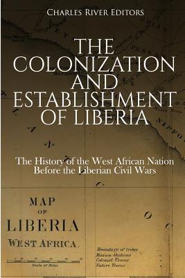 The Colonization and Establishment of Liberia: The History of the West African Nation Before the Liberian Civil Wars - Charles River