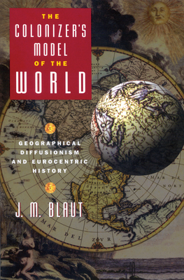 The Colonizer's Model of the World: Geographical Diffusionism and Eurocentric History - Blaut, J M, Ph.D.