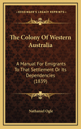 The Colony of Western Australia: A Manual for Emigrants to That Settlement or Its Dependencies, Comprising Its Discovery, Settlement, Aborigines, Land-Regulations, Principles of Colonial Emigration; Statistical, Financial, and Agricultural Reports; Also I