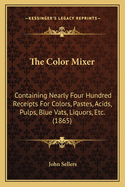 The Color Mixer: Containing Nearly Four Hundred Receipts for Colors, Pastes, Acids, Pulps, Blue Vats, Liquors, Etc. (1865)