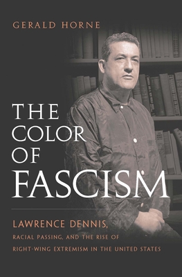 The Color of Fascism: Lawrence Dennis, Racial Passing, and the Rise of Right-Wing Extremism in the United States - Horne, Gerald