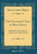 The Colored Cadet at West Point: Autobiography of Lieut. Henry Ossian Flipper, U. S. A., First Graduate of Color from the U. S. Military Academy (Classic Reprint)