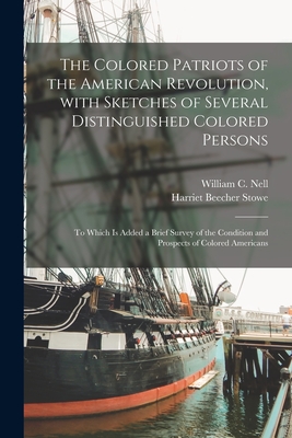 The Colored Patriots of the American Revolution, With Sketches of Several Distinguished Colored Persons: to Which is Added a Brief Survey of the Condition and Prospects of Colored Americans - Nell, William C (William Cooper) 18 (Creator), and Stowe, Harriet Beecher 1811-1896