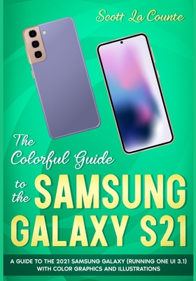 The Colorful Guide to the Samsung Galaxy S21: A Guide to the 2021 Samsung Galaxy (Running One UI 3.1) With Full Color Graphics and Illustrations - La Counte, Scott