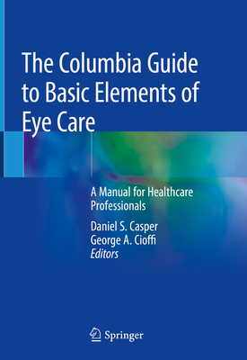 The Columbia Guide to Basic Elements of Eye Care: A Manual for Healthcare Professionals - Casper, Daniel S. (Editor), and Cioffi, George A. (Editor)