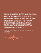 The Columbia River, Or, Scenes and Adventures During a Residence of Six Years on the Western Side of the Rocky Mountains Among Various Tribes of Indians Hitherto Unknown: Together with a Journey Across the American Continent