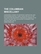 The Columbian Miscellany: Containing a Variety of Important, Instructive, and Entertaining Matter, Chiefly Selected Out of the Philadelphian Magazines, Published in London, in the Years 1788 and 1789, Calculated to Promote True Religion and Virtue