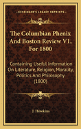 The Columbian Phenix and Boston Review V1, for 1800: Containing Useful Information on Literature, Religion, Morality, Politics and Philosophy (1800)