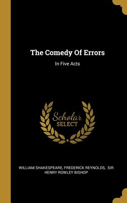 The Comedy Of Errors: In Five Acts - Shakespeare, William, and Reynolds, Frederick, and Sir Henry Rowley Bishop (Creator)