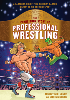 The Comic Book Story of Professional Wrestling: A Hardcore, High-Flying, No-Holds-Barred History of the One True Sport - Sitterson, Aubrey, and Moreno, Chris