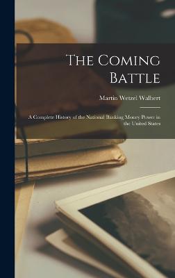 The Coming Battle: A Complete History of the National Banking Money Power in the United States - Walbert, Martin Wetzel