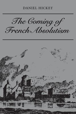 The Coming of French Absolutism: The Struggle for Tax Reform in the Province of Dauphin 1540-1640 - Hickey, Daniel