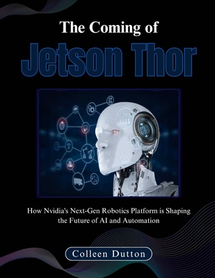 The Coming of Jetson Thor: How Nvidia's Next-Gen Robotics Platform is Shaping the Future of AI and Automation - Dutton, Colleen