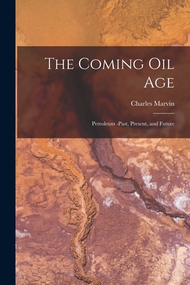 The Coming Oil Age [microform]: Petroleum -past, Present, and Future - Marvin, Charles