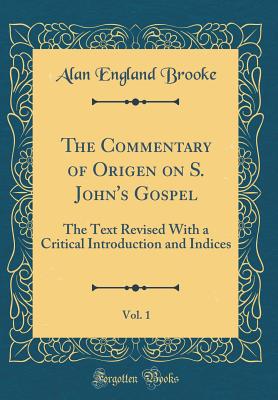 The Commentary of Origen on S. John's Gospel, Vol. 1: The Text Revised with a Critical Introduction and Indices (Classic Reprint) - Brooke, Alan England