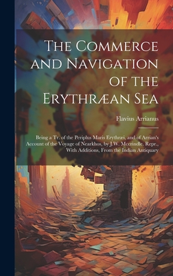 The Commerce and Navigation of the Erythran Sea: Being a Tr. of the Periplus Maris Erythri, and of Arrian's Account of the Voyage of Nearkhos, by J.W. Mccrindle. Repr., With Additions, From the Indian Antiquary - Arrianus, Flavius