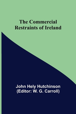 The Commercial Restraints of Ireland - Hely Hutchinson, John, and G Carroll, W (Editor)